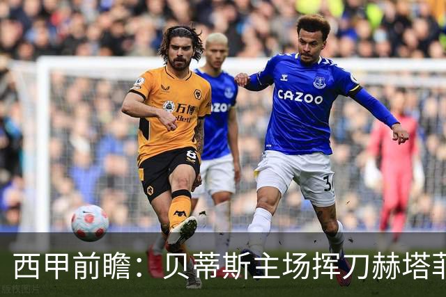 西甲前瞻：贝蒂斯主场挥刀赫塔菲 黄潜客战马拉加求首胜